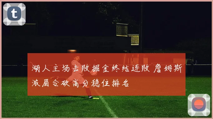 湖人主场击败掘金终结连败 詹姆斯浓眉合砍高分稳住排名