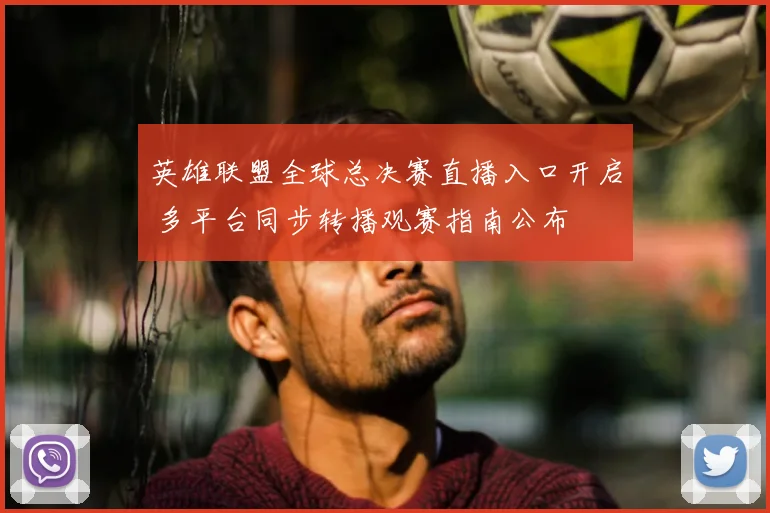 英雄联盟全球总决赛直播入口开启 多平台同步转播观赛指南公布