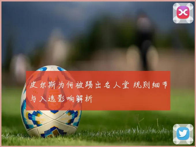 皮尔斯为何被踢出名人堂 规则细节与入选影响解析