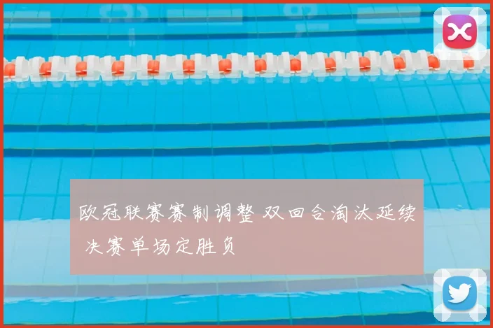 欧冠联赛赛制调整 双回合淘汰延续 决赛单场定胜负