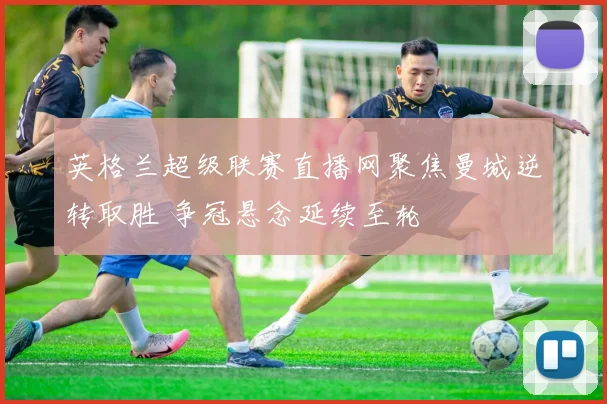 英格兰超级联赛直播网聚焦曼城逆转取胜 争冠悬念延续至轮