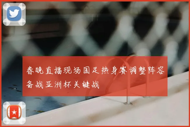 春晚直播现场国足热身赛调整阵容备战亚洲杯关键战