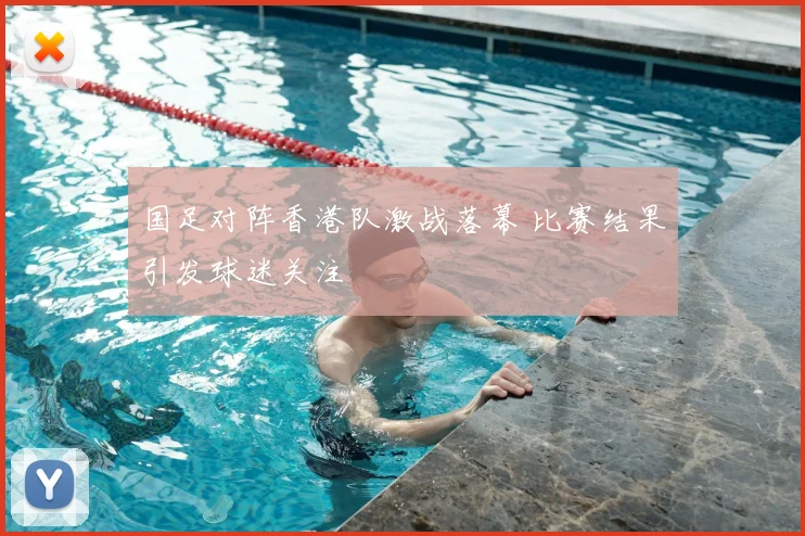 国足对阵香港队激战落幕 比赛结果引发球迷关注