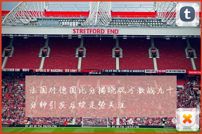 法国对德国比分揭晓双方激战九十分钟引发后续走势关注