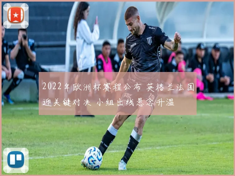 2022年欧洲杯赛程公布 英格兰法国迎关键对决 小组出线悬念升温