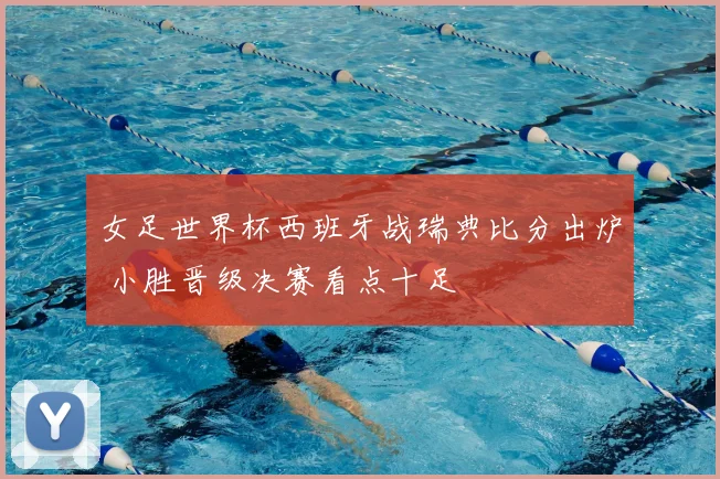 女足世界杯西班牙战瑞典比分出炉 小胜晋级决赛看点十足