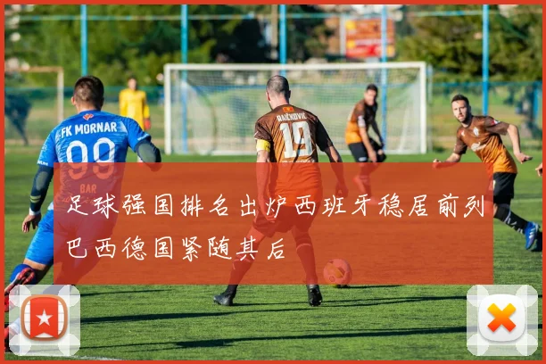 足球强国排名出炉西班牙稳居前列巴西德国紧随其后