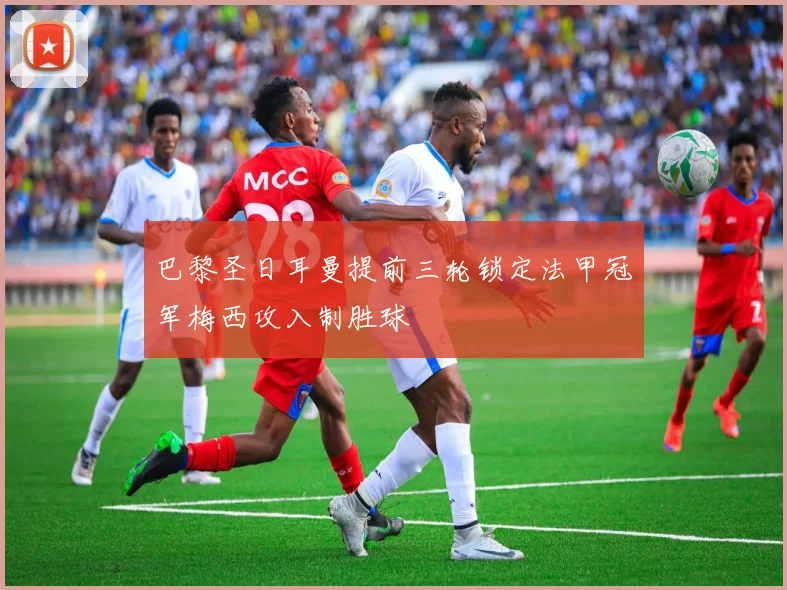 巴黎圣日耳曼提前三轮锁定法甲冠军梅西攻入制胜球