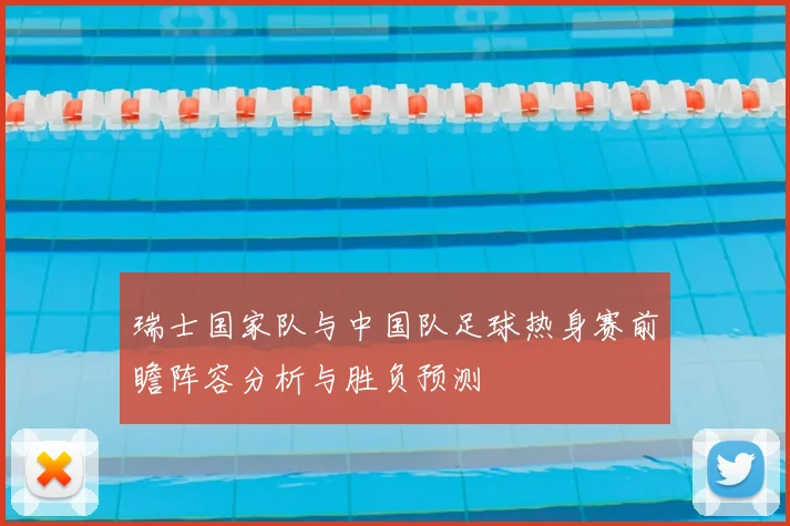 瑞士国家队与中国队足球热身赛前瞻阵容分析与胜负预测