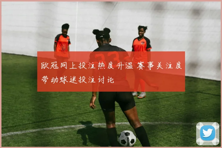欧冠网上投注热度升温 赛事关注度带动球迷投注讨论