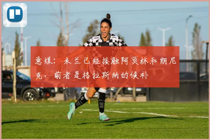 意媒:米兰已经接触阿莫林和朗尼克,前者是格拉斯纳的候补