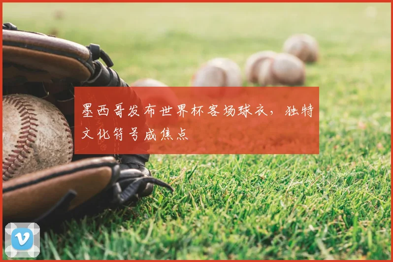 墨西哥发布世界杯客场球衣,独特文化符号成焦点