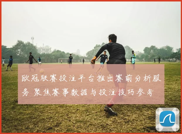 欧冠联赛投注平台推出赛前分析服务 聚焦赛事数据与投注技巧参考