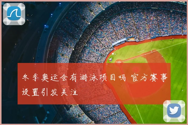 冬季奥运会有游泳项目吗 官方赛事设置引发关注