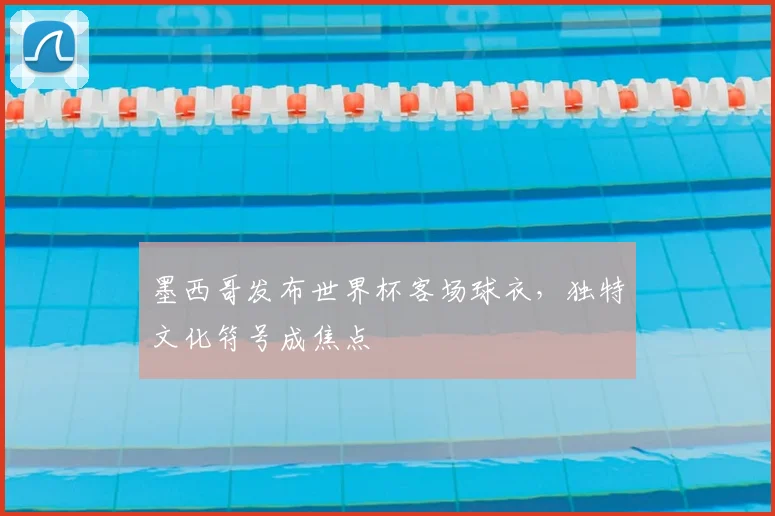 墨西哥发布世界杯客场球衣,独特文化符号成焦点