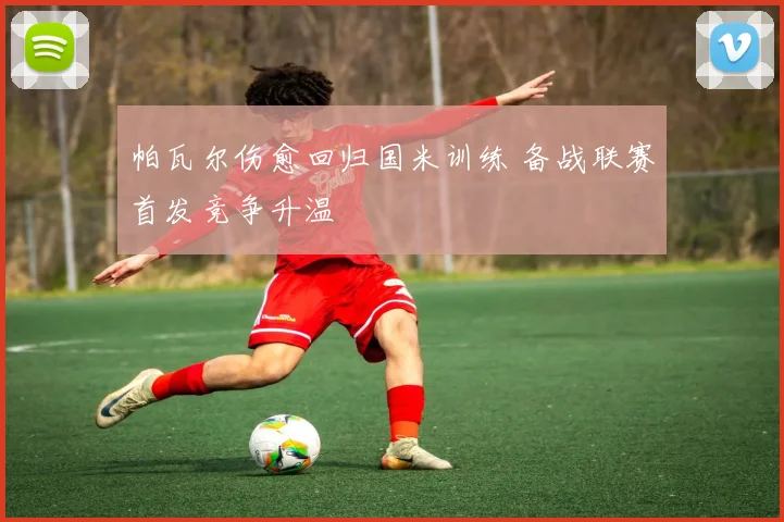 帕瓦尔伤愈回归国米训练 备战联赛首发竞争升温