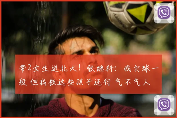 带2女生进北大！张继科：我打球一般 但我教这些孩子还行 气不气人