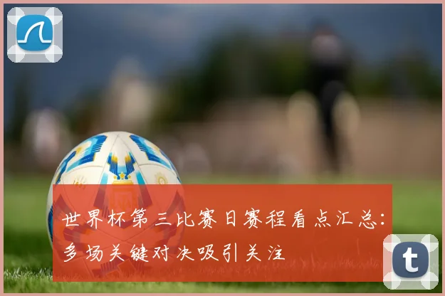 世界杯第三比赛日赛程看点汇总:多场关键对决吸引关注