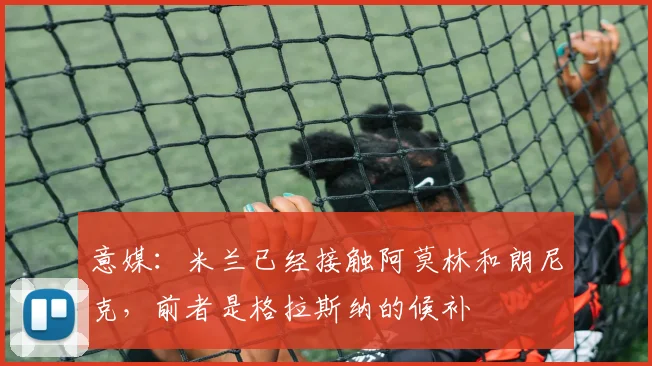 意媒:米兰已经接触阿莫林和朗尼克,前者是格拉斯纳的候补