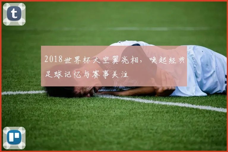 2018世界杯大空翼亮相，唤起经典足球记忆与赛事关注