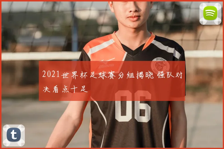 2021世界杯足球赛分组揭晓 强队对决看点十足