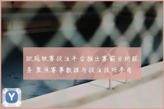欧冠联赛投注平台推出赛前分析服务 聚焦赛事数据与投注技巧参考