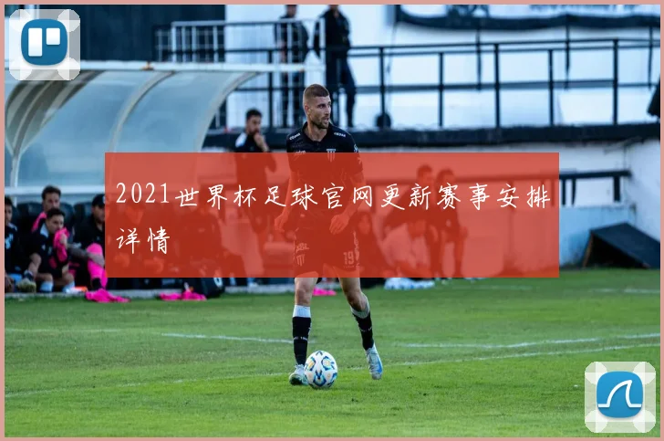 2021世界杯足球官网更新赛事安排详情