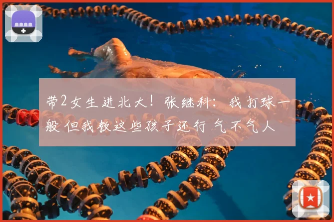 带2女生进北大！张继科：我打球一般 但我教这些孩子还行 气不气人