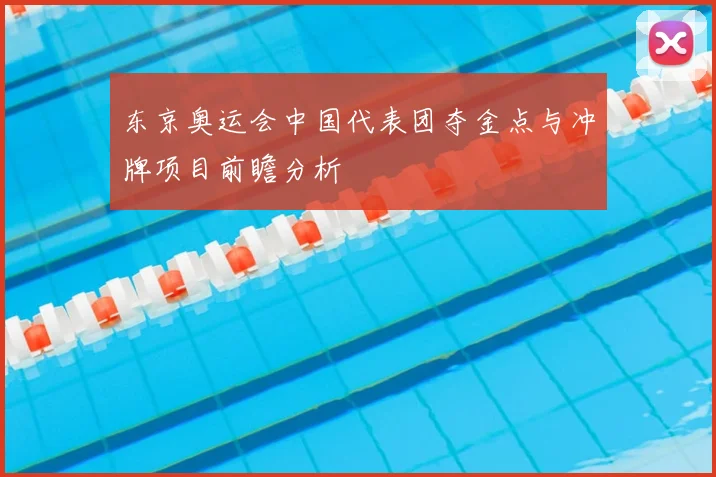 东京奥运会中国代表团夺金点与冲牌项目前瞻分析