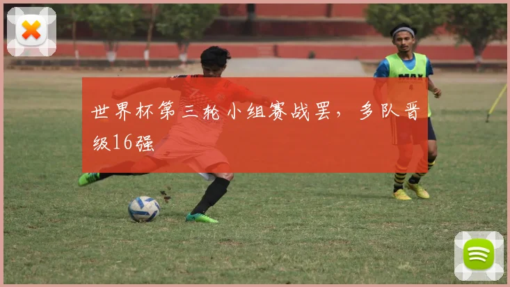 世界杯第三轮小组赛战罢，多队晋级16强