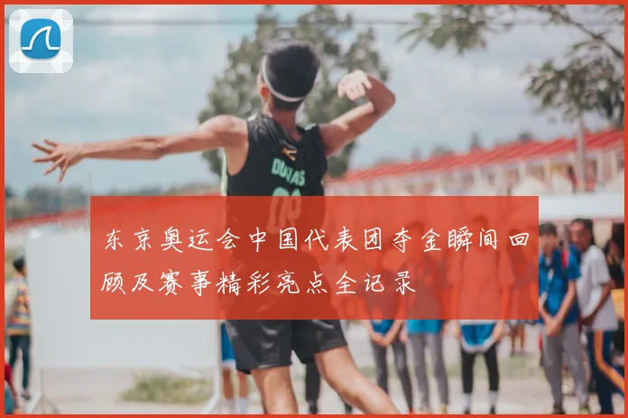 东京奥运会中国代表团夺金瞬间回顾及赛事精彩亮点全记录